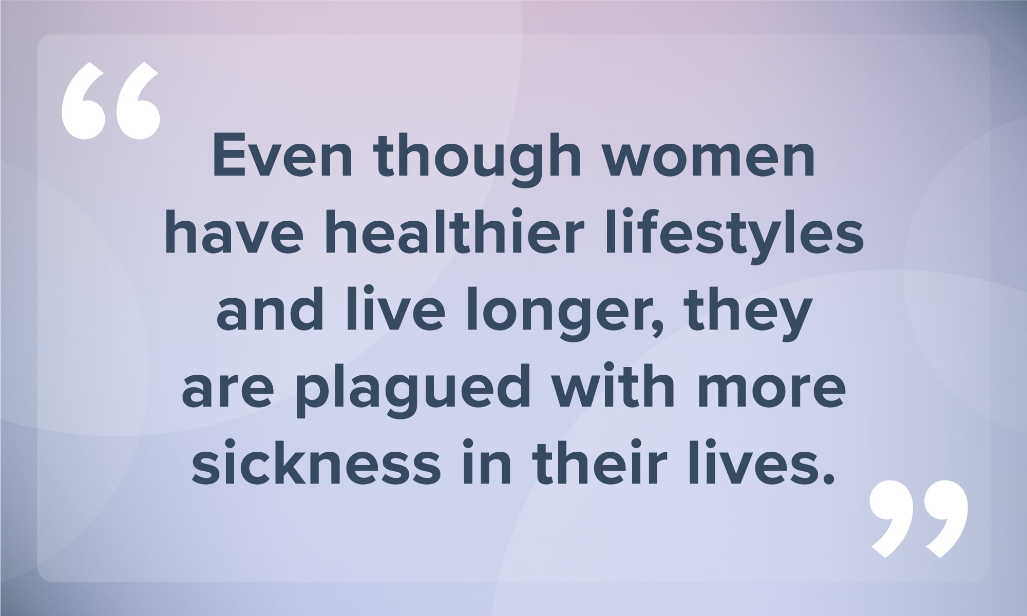 An image featuring a quote: "Even though women have healthier lifestyles and live longer, they are plagued with more sickness in their lives."
