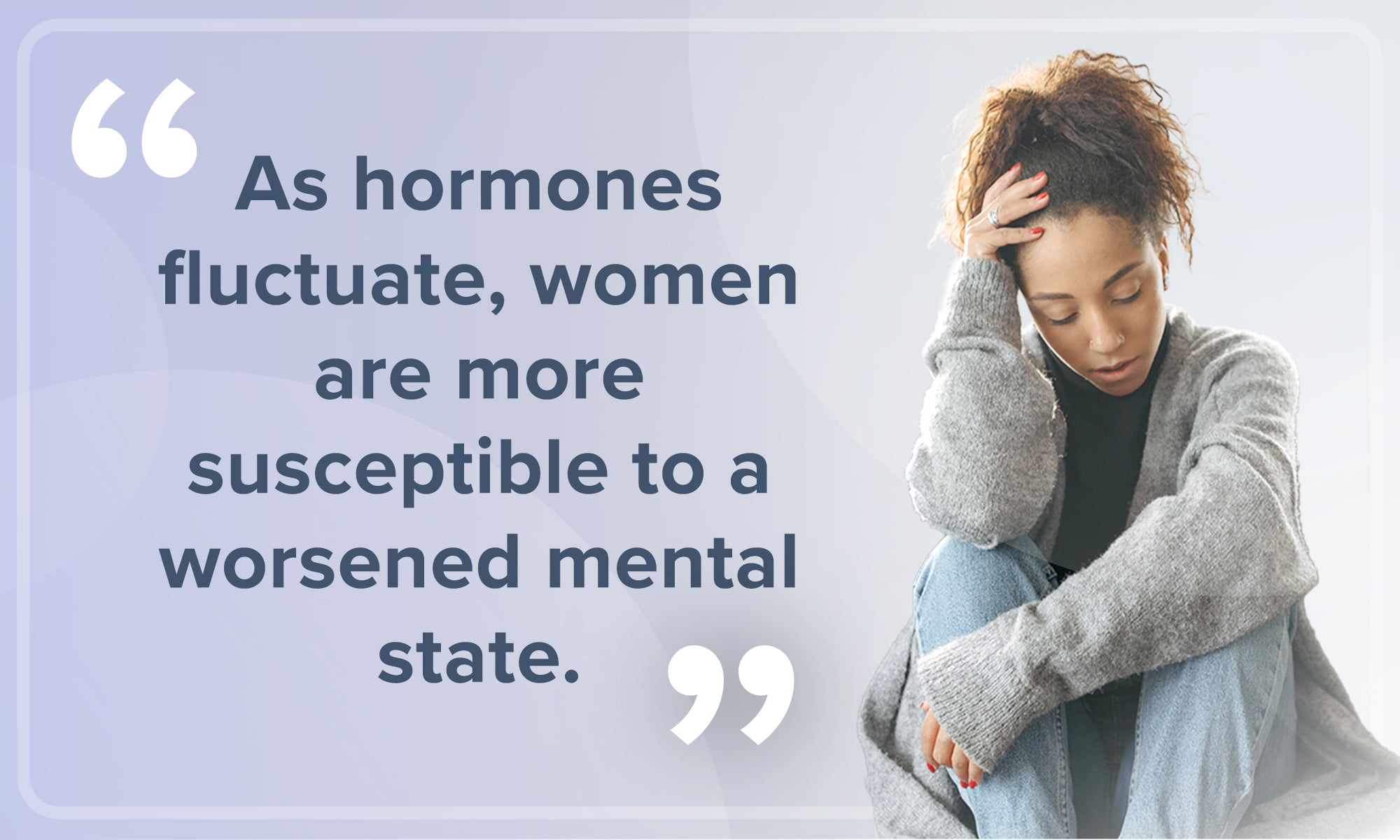An image portraying a concerned woman, accompanied by the quote: "As hormones fluctuate, women are more susceptible to a worsened mental state."